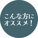 こんな方に オススメ!
